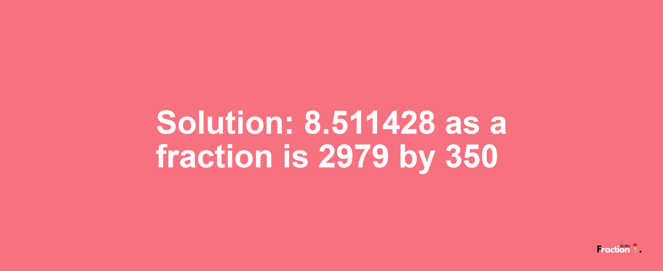 Solution:8.511428 as a fraction is 2979/350